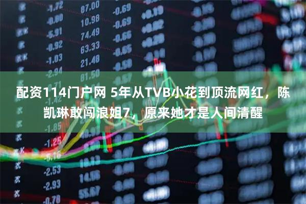 配资114门户网 5年从TVB小花到顶流网红，陈凯琳敢闯浪姐7，原来她才是人间清醒
