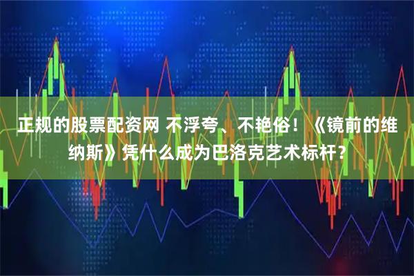 正规的股票配资网 不浮夸、不艳俗！《镜前的维纳斯》凭什么成为巴洛克艺术标杆？