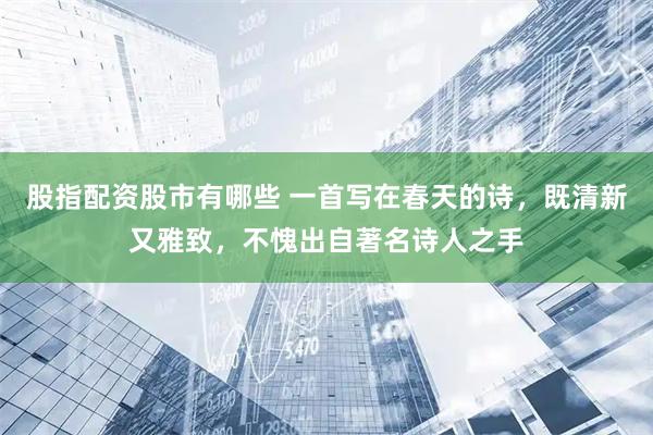 股指配资股市有哪些 一首写在春天的诗，既清新又雅致，不愧出自著名诗人之手