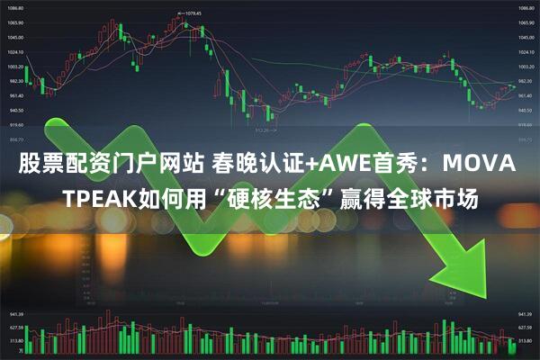 股票配资门户网站 春晚认证+AWE首秀：MOVA TPEAK如何用“硬核生态”赢得全球市场