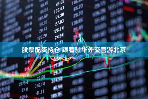 股票配资持仓 跟着驻华外交官游北京
