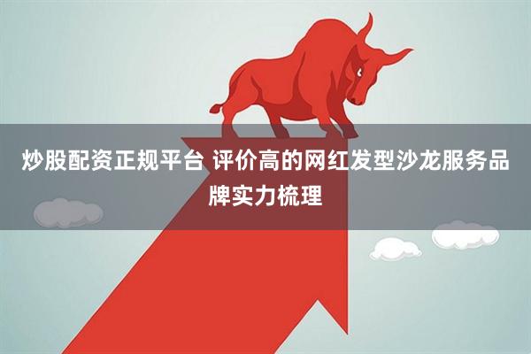 炒股配资正规平台 评价高的网红发型沙龙服务品牌实力梳理