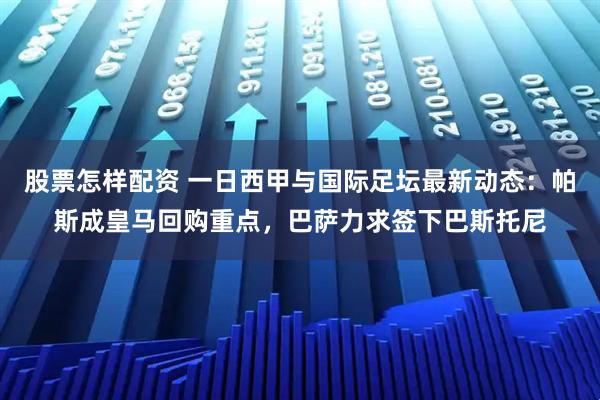 股票怎样配资 一日西甲与国际足坛最新动态：帕斯成皇马回购重点，巴萨力求签下巴斯托尼