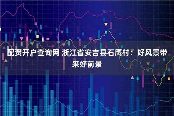 配资开户查询网 浙江省安吉县石鹰村：好风景带来好前景