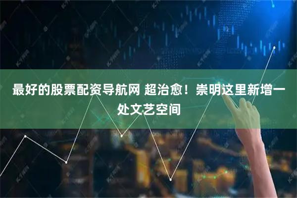 最好的股票配资导航网 超治愈！崇明这里新增一处文艺空间