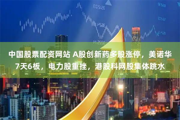 中国股票配资网站 A股创新药多股涨停，美诺华7天6板，电力股重挫，港股科网股集体跳水