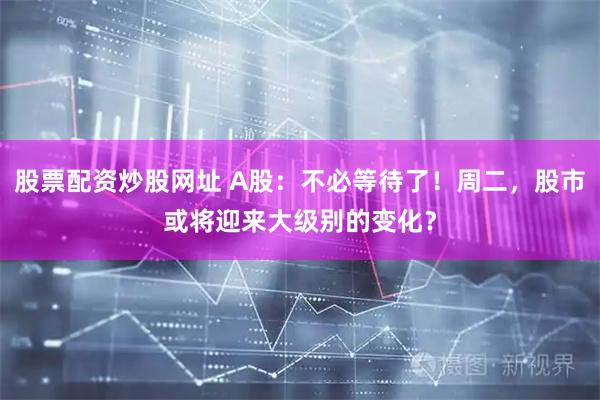 股票配资炒股网址 A股：不必等待了！周二，股市或将迎来大级别的变化？