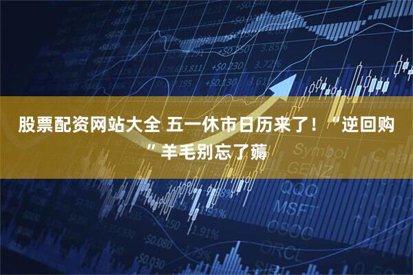 股票配资网站大全 五一休市日历来了！“逆回购”羊毛别忘了薅