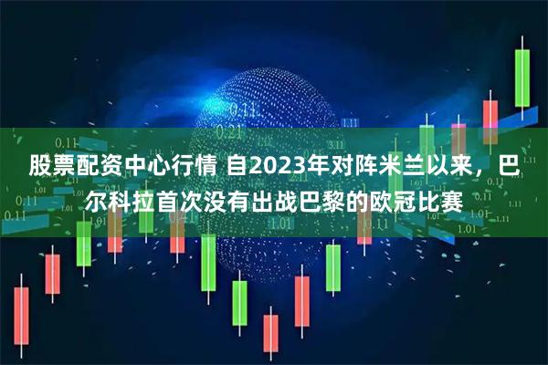 股票配资中心行情 自2023年对阵米兰以来，巴尔科拉首次没有出战巴黎的欧冠比赛