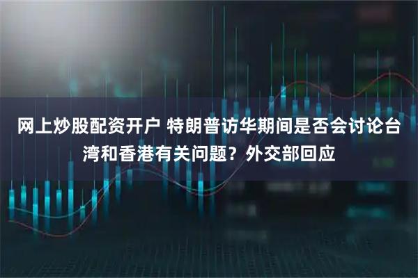 网上炒股配资开户 特朗普访华期间是否会讨论台湾和香港有关问题？外交部回应