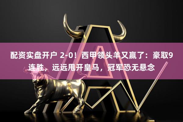配资实盘开户 2-0！西甲领头羊又赢了：豪取9连胜，远远甩开皇马，冠军恐无悬念