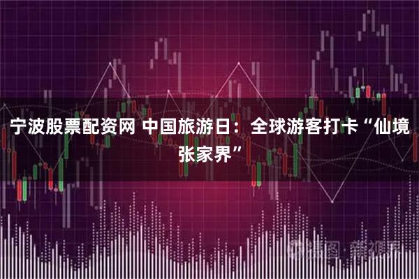 宁波股票配资网 中国旅游日：全球游客打卡“仙境张家界”