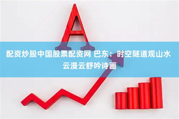 配资炒股中国股票配资网 巴东：时空隧道观山水 云漫云舒吟诗画