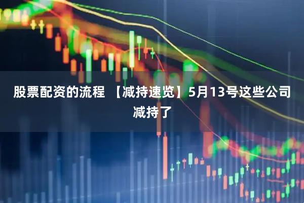 股票配资的流程 【减持速览】5月13号这些公司减持了